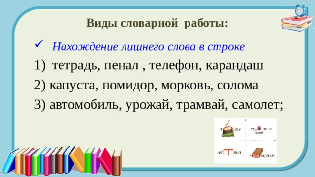 Виды словарной работы: Нахождение лишнего слова в строке тетрадь, пенал , телефон, карандаш 2) капуста, помидор, морковь, солома 3) автомобиль, урожай, трамвай, самолет; 