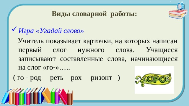 Виды словарной работы: Игра «Угадай слово»   Учитель показывает карточки, на которых написан первый слог нужного слова. Учащиеся записывают составленные слова, начинающиеся на слог «го-»…..  ( го - род реть рох ризонт ) 