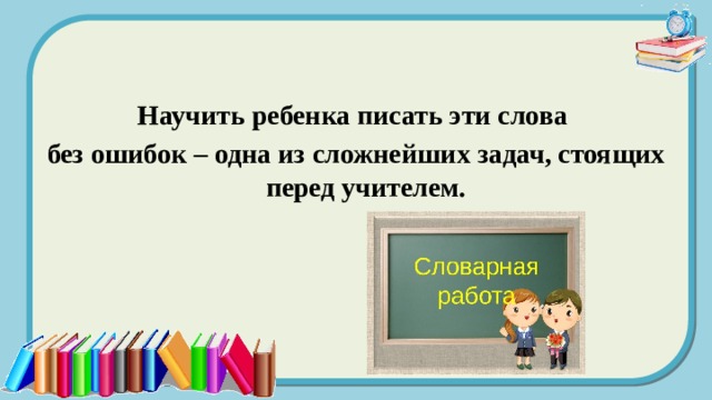 Научить ребенка писать эти слова без ошибок – одна из сложнейших задач, стоящих перед учителем. 