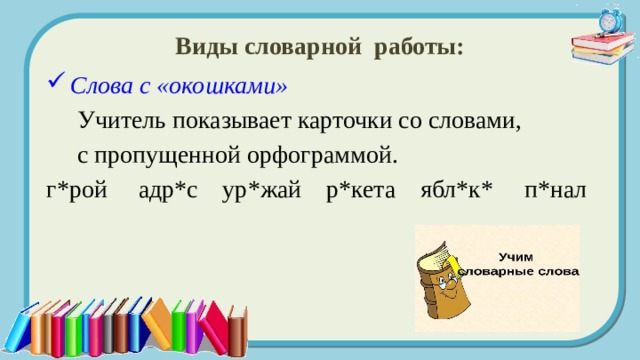 Виды словарной работы: Слова с «окошками»  Учитель показывает карточки со словами,  с пропущенной орфограммой. г*рой адр*с ур*жай р*кета ябл*к* п*нал 