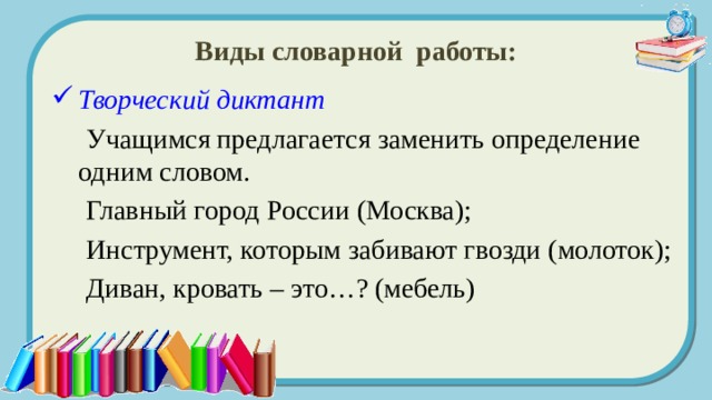 Виды словарной работы: Творческий диктант  Учащимся предлагается заменить определение одним словом.  Главный город России (Москва);  Инструмент, которым забивают гвозди (молоток);  Диван, кровать – это…? (мебель) 