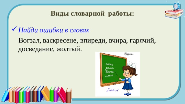 Виды словарной работы: Найди ошибки в словах   Вогзал, васкресене, впиреди, вчира, гарячий, досведание, жолтый. 