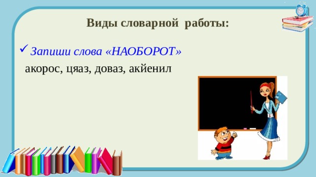 Виды словарной работы: Запиши слова «НАОБОРОТ»  акорос, цяаз, доваз, акйенил  