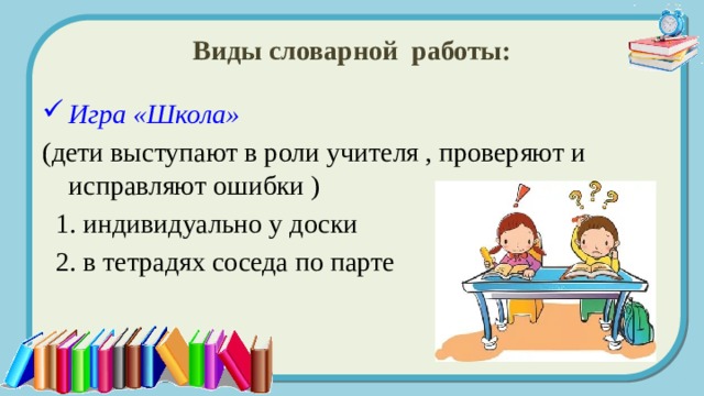 Виды словарной работы: Игра «Школа» (дети выступают в роли учителя , проверяют и исправляют ошибки )  1. индивидуально у доски  2. в тетрадях соседа по парте  