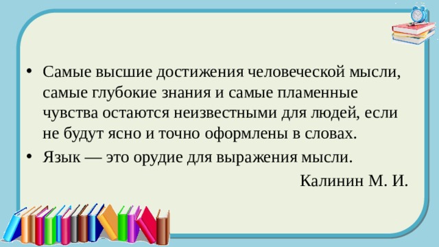 Самые высшие достижения человеческой мысли, самые глубокие знания и самые пламенные чувства остаются неизвестными для людей, если не будут ясно и точно оформлены в словах. Язык — это орудие для выражения мысли. Калинин М. И. 
