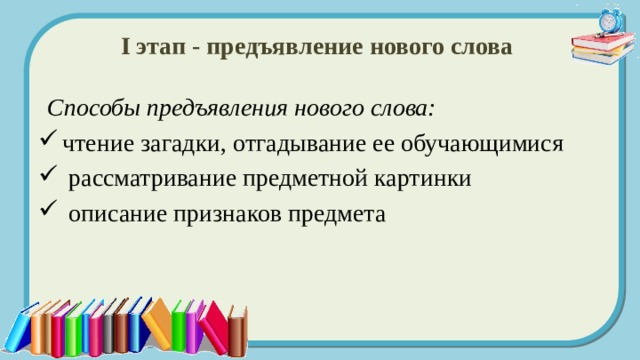 I этап - предъявление нового слова  Способы предъявления нового слова:  чтение загадки, отгадывание ее обучающимися  рассматривание предметной картинки  описание признаков предмета 