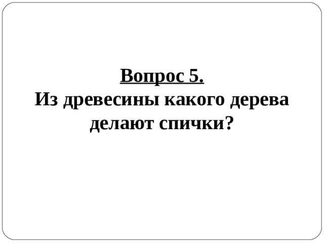 Вопрос 5. Из древесины какого дерева делают спички? 