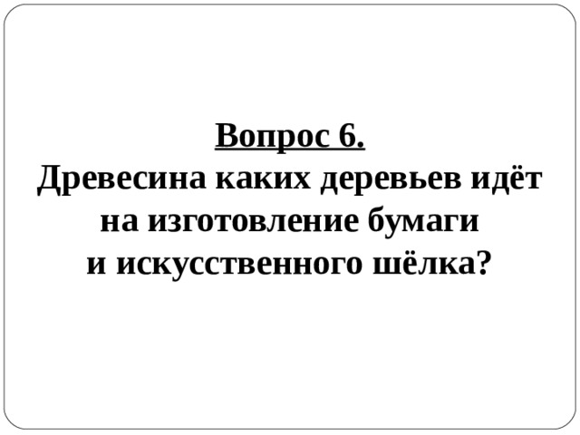 Вопрос 6. Древесина каких деревьев идёт на изготовление бумаги и искусственного шёлка? 