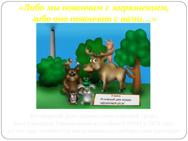 «Либо мы покончим с загрязнением, либо оно покончит с нами…» Всемирный день охраны окружающей среды был учреждён Генеральной ассамблеей ООН в 1972 году и с тех пор отмечается всем мировым сообществом ежегодно. 