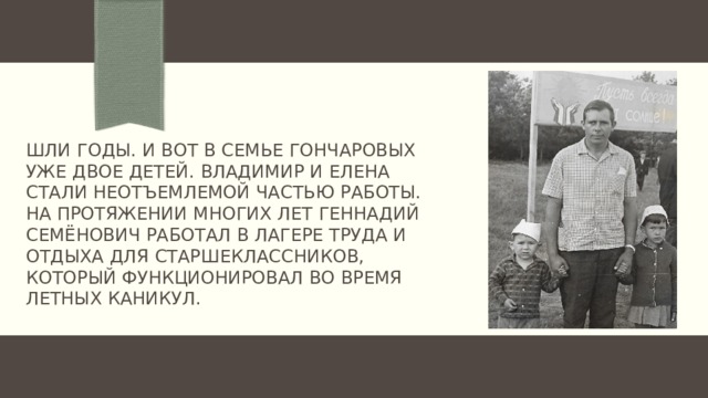 Шли годы. И вот в семье гончаровых уже двое детей. Владимир и Елена стали неотъемлемой частью работы. На протяжении многих лет Геннадий Семёнович работал в лагере труда и отдыха для старшеклассников, который функционировал во время летных каникул. 