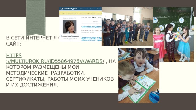 В сети Интернет я создала   свой  сайт:     https ://multiurok.ru/id55864976/awards / , на котором размещены мои методические  разработки, сертификаты, работы моих учеников и их достижения.   
