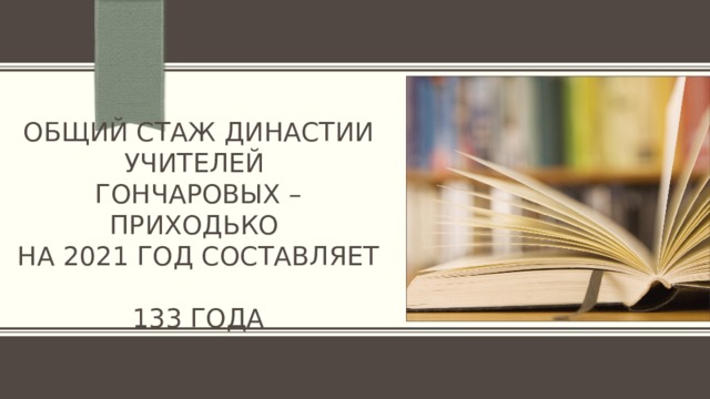 ОБЩИЙ СТАЖ ДИНАСТИИ УЧИТЕЛЕЙ  ГОНЧАРОВЫХ – ПРИХОДЬКО  НА 2021 ГОД СОСТАВЛЯЕТ  133 ГОДА 