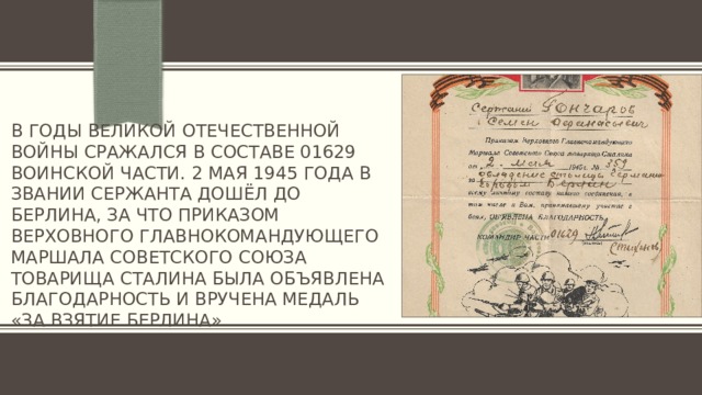 В годы великой отечественной войны сражался в составе 01629 воинской части. 2 мая 1945 года в звании сержанта дошёл до берлина, За что приказом верховного главнокомандующего маршала советского союза товарища сталина была объявлена благодарность и вручена медаль «за взятие берлина». 