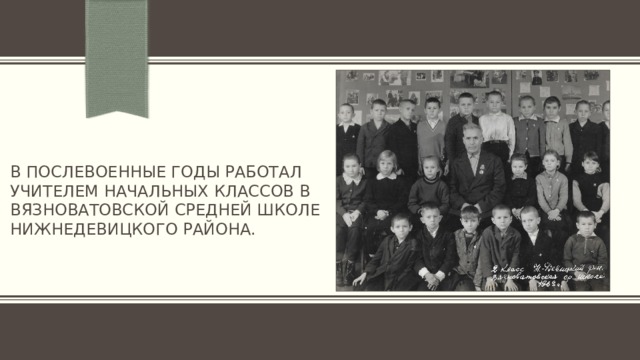 В послевоенные годы работал учителем начальных классов в вязноватовской средней школе нижнедевицкого района. 