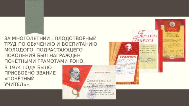За многолетний , плодотворный труд по обучению и воспитанию молодого подрастающего поколения был награждён почётными грамотами роно. В 1974 ГОДУ БЫЛО ПРИСВОЕНО ЗВАНИЕ «ПОЧЁТНЫЙ УЧИТЕЛЬ». 