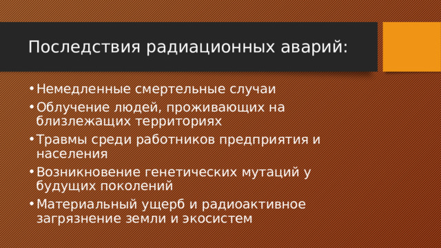 Последствия радиационных аварий: Немедленные смертельные случаи Облучение людей, проживающих на близлежащих территориях Травмы среди работников предприятия и населения Возникновение генетических мутаций у будущих поколений Материальный ущерб и радиоактивное загрязнение земли и экосистем 