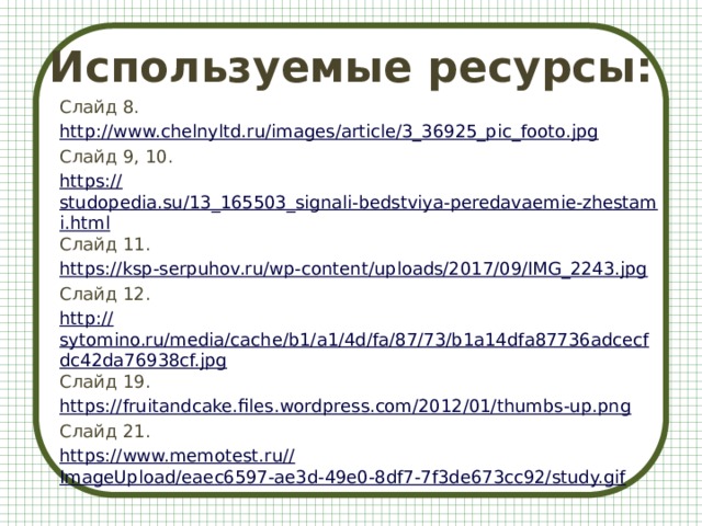 Используемые ресурсы: Слайд 8. http:// www.chelnyltd.ru/images/article/3_36925_pic_footo.jpg Слайд 9, 10. https:// studopedia.su/13_165503_signali-bedstviya-peredavaemie-zhestami.html Слайд 11. https:// ksp-serpuhov.ru/wp-content/uploads/2017/09/IMG_2243.jpg Слайд 12. http:// sytomino.ru/media/cache/b1/a1/4d/fa/87/73/b1a14dfa87736adcecfdc42da76938cf.jpg Слайд 19. https:// fruitandcake.files.wordpress.com/2012/01/thumbs-up.png Слайд 21. https://www.memotest.ru// ImageUpload/eaec6597-ae3d-49e0-8df7-7f3de673cc92/study.gif 