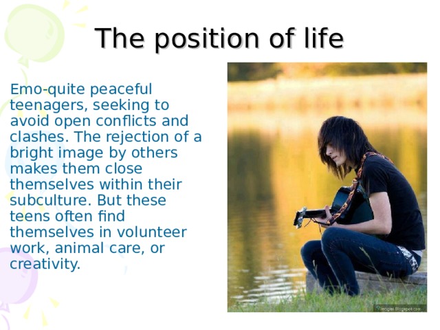 The position of life Emo-quite peaceful teenagers, seeking to avoid open conflicts and clashes. The rejection of a bright image by others makes them close themselves within their subculture. But these teens often find themselves in volunteer work, animal care, or creativity. 