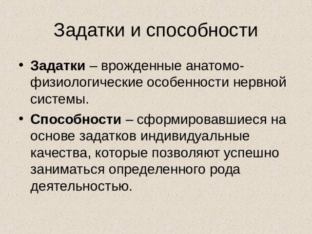 Задатки и способности Задатки – врожденные анатомо-физиологические особенности нервной системы. Способности – сформировавшиеся на основе задатков индивидуальные качества, которые позволяют успешно заниматься определенного рода деятельностью. 
