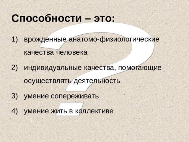 Способности – это: врожденные анатомо-физиологические качества человека индивидуальные качества, помогающие осуществлять деятельность умение сопереживать умение жить в коллективе 