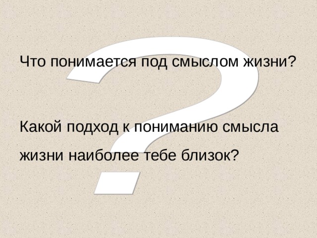 Что понимается под смыслом жизни? Какой подход к пониманию смысла жизни наиболее тебе близок? 