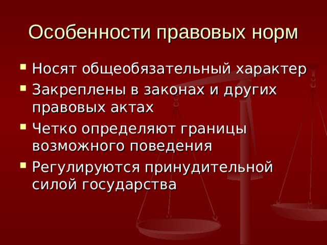 Особенности правовых норм Носят общеобязательный характер Закреплены в законах и других правовых актах Четко определяют границы возможного поведения Регулируются принудительной силой государства 