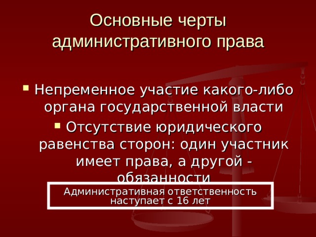 Основные черты административного права Непременное участие какого-либо органа государственной власти Отсутствие юридического равенства сторон: один участник имеет права, а другой - обязанности Административная ответственность наступает с 16 лет 
