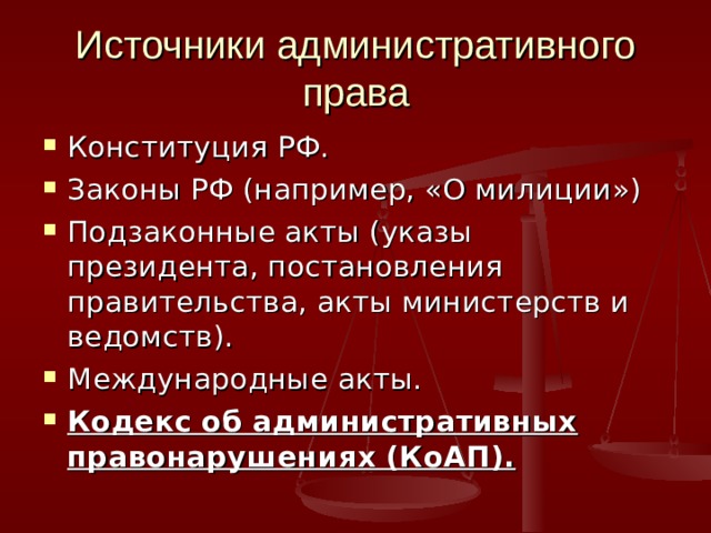 Источники административного права Конституция РФ. Законы РФ (например, «О милиции») Подзаконные акты (указы президента, постановления правительства, акты министерств и ведомств). Международные акты. Кодекс об административных правонарушениях (КоАП). 