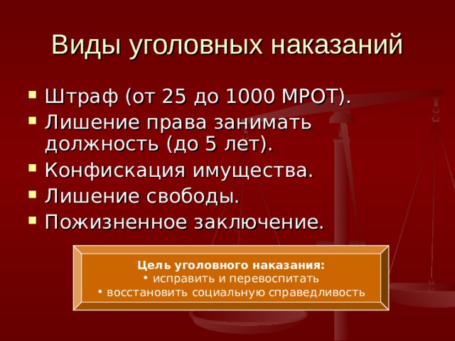 Виды уголовных наказаний Штраф (от 25 до 1000 МРОТ). Лишение права занимать должность (до 5 лет). Конфискация имущества. Лишение свободы. Пожизненное заключение. Цель уголовного наказания:  исправить и перевоспитать  восстановить социальную справедливость 