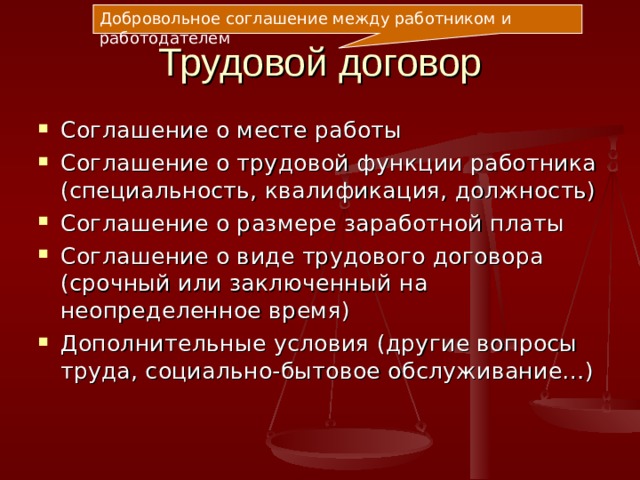 Добровольное соглашение между работником и работодателем Трудовой договор Соглашение о месте работы Соглашение о трудовой функции работника (специальность, квалификация, должность) Соглашение о размере заработной платы Соглашение о виде трудового договора (срочный или заключенный на неопределенное время) Дополнительные условия (другие вопросы труда, социально-бытовое обслуживание…) 