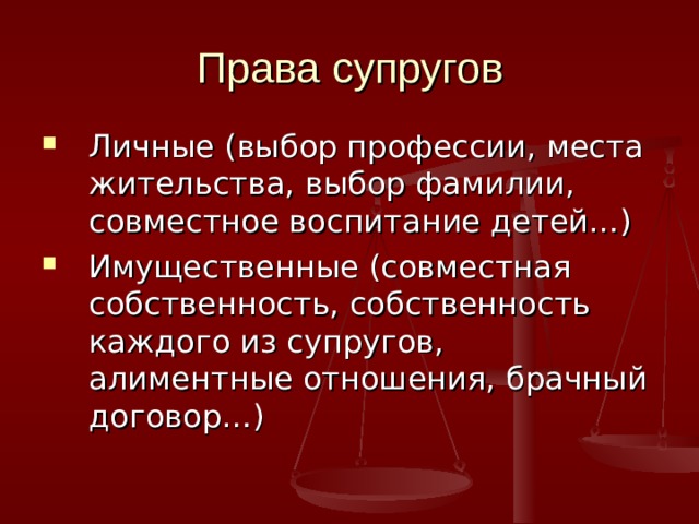 Права супругов Личные (выбор профессии, места жительства, выбор фамилии, совместное воспитание детей…) Имущественные (совместная собственность, собственность каждого из супругов, алиментные отношения, брачный договор…) 