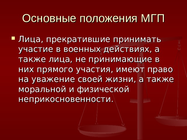 Основные положения МГП Лица, прекратившие принимать участие в военных действиях, а также лица, не принимающие в них прямого участия, имеют право на уважение своей жизни, а также моральной и физической неприкосновенности. 