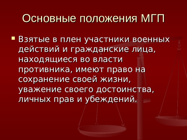 Основные положения МГП Взятые в плен участники военных действий и гражданские лица, находящиеся во власти противника, имеют право на сохранение своей жизни, уважение своего достоинства, личных прав и убеждений. 