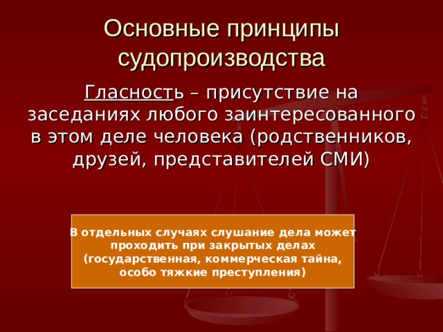 Основные принципы судопроизводства Гласност ь – присутствие на заседаниях любого заинтересованного в этом деле человека (родственников, друзей, представителей СМИ) В отдельных случаях слушание дела может проходить при закрытых делах (государственная, коммерческая тайна, особо тяжкие преступления) 