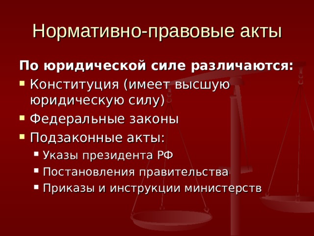Нормативно-правовые акты По юридической силе различаются: Конституция (имеет высшую юридическую силу) Федеральные законы Подзаконные акты: Указы президента РФ Постановления правительства Приказы и инструкции министерств Указы президента РФ Постановления правительства Приказы и инструкции министерств 