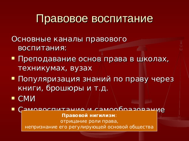 Правовое воспитание Основные каналы правового воспитания: Преподавание основ права в школах, техникумах, вузах Популяризация знаний по праву через книги, брошюры и т.д. СМИ Самовоспитание и самообразование Правовой нигилизм : отрицание роли права, непризнание его регулирующей основой общества 
