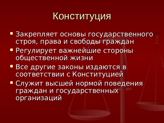 Конституция Закрепляет основы государственного строя, права и свободы граждан Регулирует важнейшие стороны общественной жизни Все другие законы издаются в соответствии с Конституцией Служит высшей нормой поведения граждан и государственных организаций 