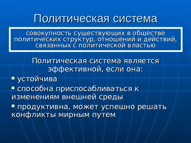 Политическая система совокупность существующих в обществе политических структур, отношений и действий, связанных с политической властью Политическая система является эффективной, если она:  устойчива  способна приспосабливаться к изменениям внешней среды  продуктивна, может успешно решать конфликты мирным путем 