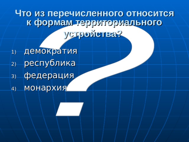 Что из перечисленного относится к формам территориального устройства?  демократия республика федерация монархия 