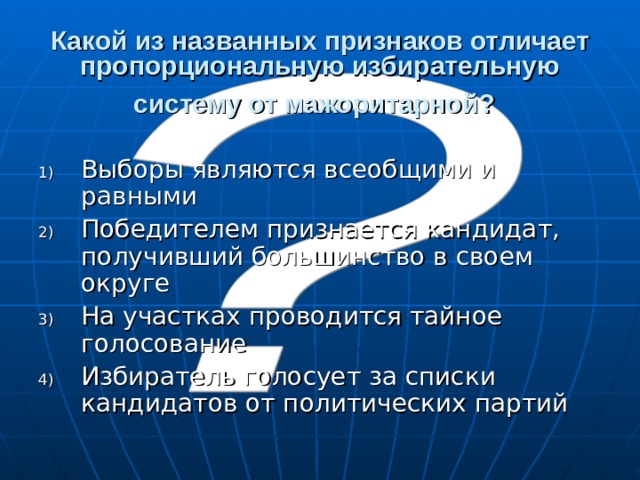 Какой из названных признаков отличает пропорциональную избирательную систему от мажоритарной?  Выборы являются всеобщими и равными Победителем признается кандидат, получивший большинство в своем округе На участках проводится тайное голосование Избиратель голосует за списки кандидатов от политических партий 