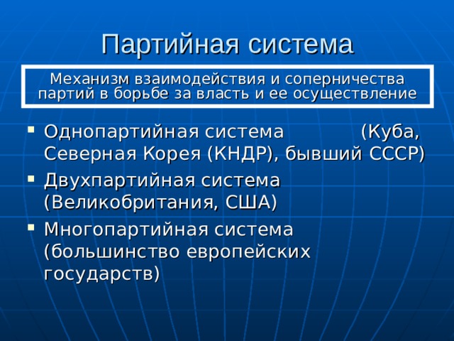 Партийная система Механизм взаимодействия и соперничества партий в борьбе за власть и ее осуществление Однопартийная система (Куба, Северная Корея (КНДР), бывший СССР) Двухпартийная система (Великобритания, США) Многопартийная система (большинство европейских государств) 