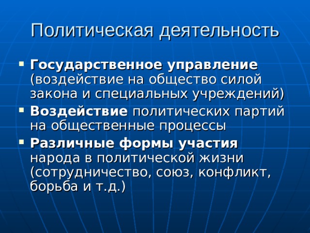 Политическая деятельность Государственное управление (воздействие на общество силой закона и специальных учреждений) Воздействие политических партий на общественные процессы Различные формы участия народа в политической жизни (сотрудничество, союз, конфликт, борьба и т.д.) 