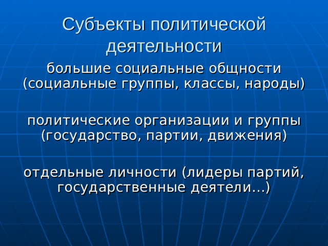 Субъекты политической деятельности большие социальные общности (социальные группы, классы, народы) политические организации и группы (государство, партии, движения) отдельные личности (лидеры партий, государственные деятели…) 