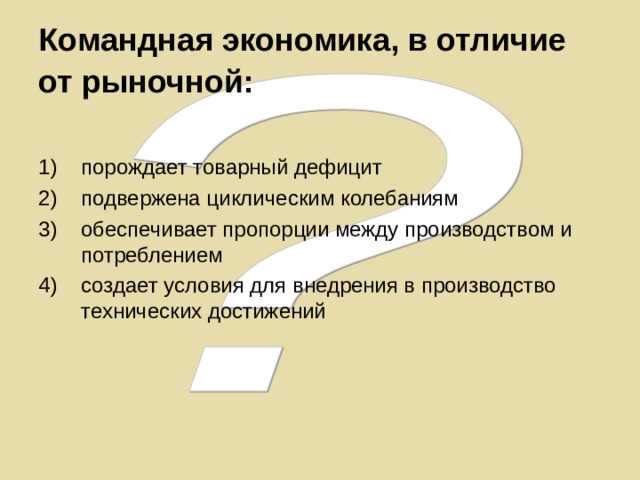 Командная экономика, в отличие от рыночной:  порождает товарный дефицит подвержена циклическим колебаниям обеспечивает пропорции между производством и потреблением создает условия для внедрения в производство технических достижений 