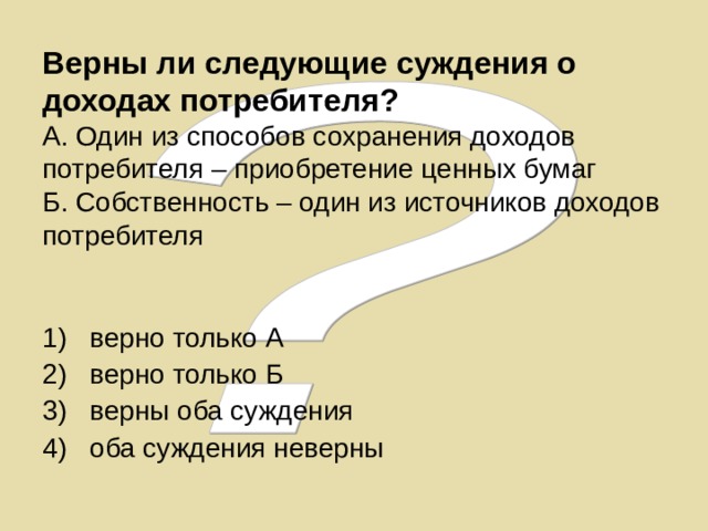 Верны ли следующие суждения о доходах потребителя?   А. Один из способов сохранения доходов потребителя – приобретение ценных бумаг  Б. Собственность – один из источников доходов потребителя верно только А верно только Б верны оба суждения оба суждения неверны 