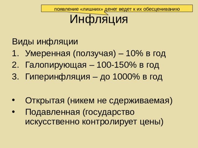 появление «лишних» денег ведет к их обесцениванию Инфляция Виды инфляции Умеренная (ползучая) – 10% в год Галопирующая – 100-150% в год Гиперинфляция – до 1000% в год Открытая (никем не сдерживаемая) Подавленная (государство искусственно контролирует цены) 