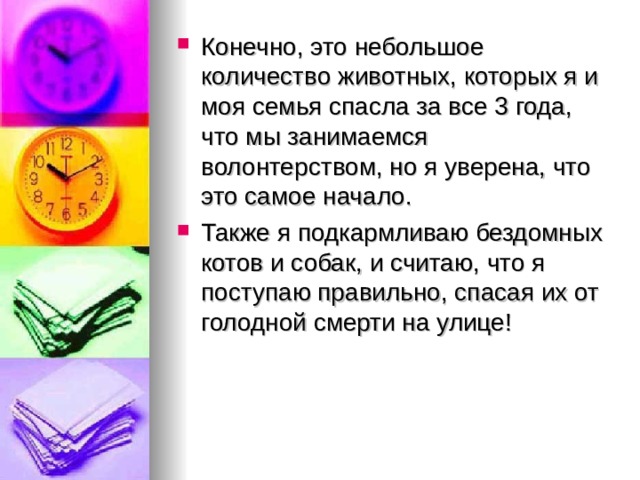 Конечно, это небольшое количество животных, которых я и моя семья спасла за все 3 года, что мы занимаемся волонтерством, но я уверена, что это самое начало. Также я подкармливаю бездомных котов и собак, и считаю, что я поступаю правильно, спасая их от голодной смерти на улице! 