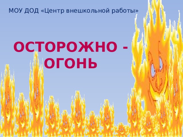 МОУ ДОД «Центр внешкольной работы» ОСТОРОЖНО - ОГОНЬ 