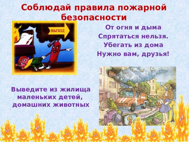 Соблюдай правила пожарной безопасности От огня и дыма Спрятаться нельзя. Убегать из дома Нужно вам, друзья! Выведите из жилища маленьких детей, домашних животных 