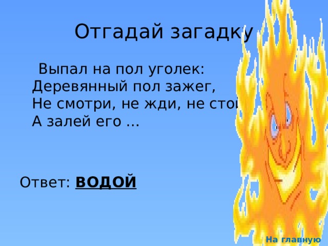 Отгадай загадку  Выпал на пол уголек:  Деревянный пол зажег,   Не смотри, не жди, не стой,  А залей его …   Ответ: ВОДОЙ На главную 